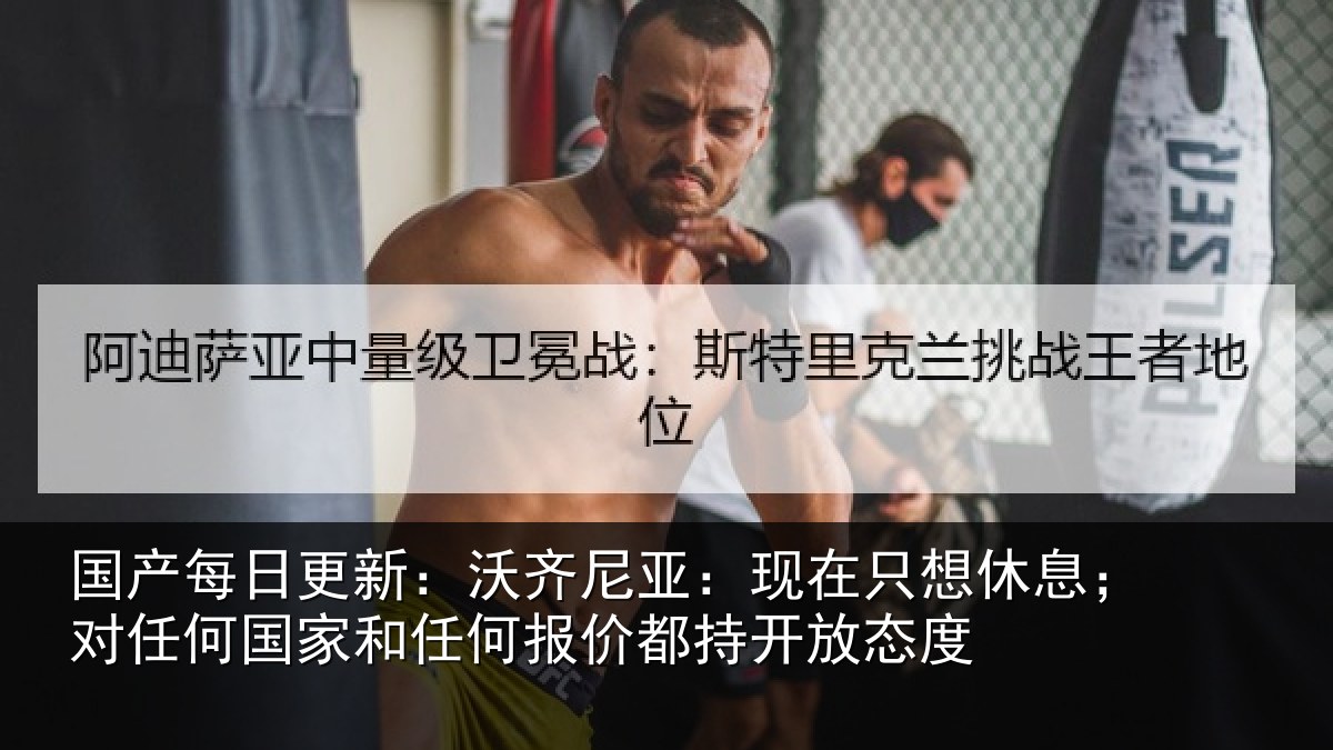 国产每日更新：沃齐尼亚：现在只想休息；对任何国家和任何报价都持开放态度