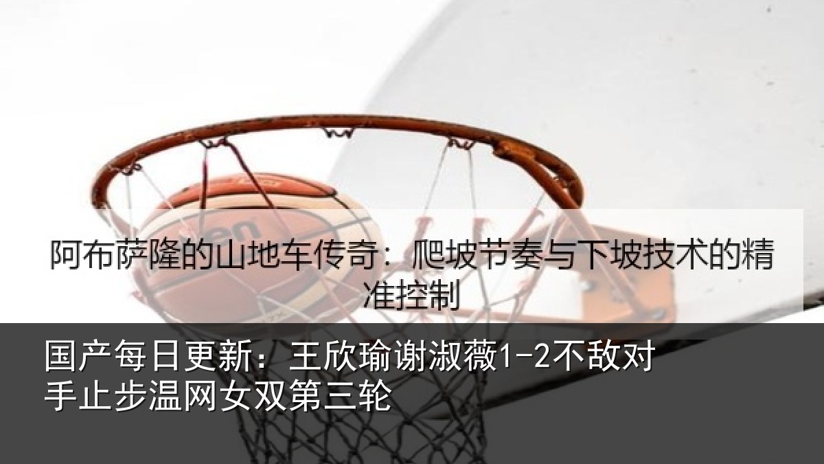 国产每日更新：王欣瑜谢淑薇1-2不敌对手止步温网女双第三轮
