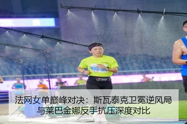 法网女单巅峰对决：斯瓦泰克卫冕逆风局与莱巴金娜反手抗压深度对比