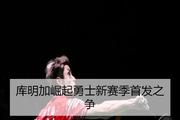 库明加崛起勇士新赛季首发之争