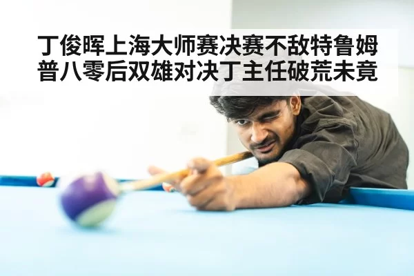丁俊晖上海大师赛决赛不敌特鲁姆普八零后双雄对决丁主任破荒未竟