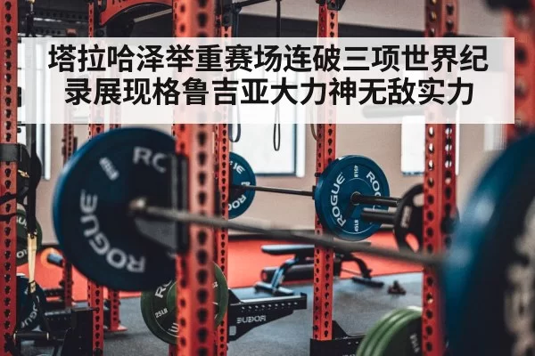 塔拉哈泽举重赛场连破三项世界纪录展现格鲁吉亚大力神无敌实力