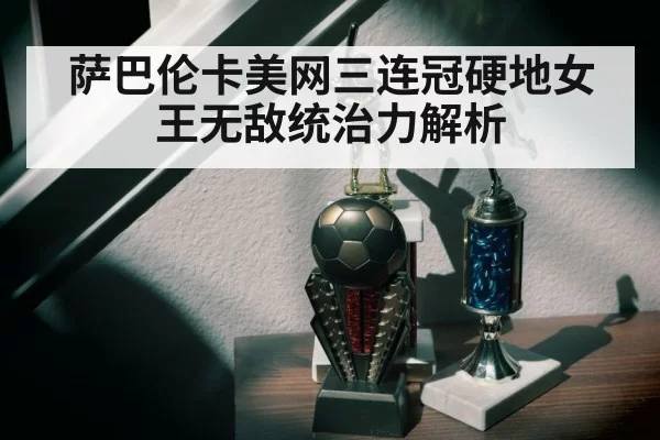 萨巴伦卡美网三连冠硬地女王无敌统治力解析