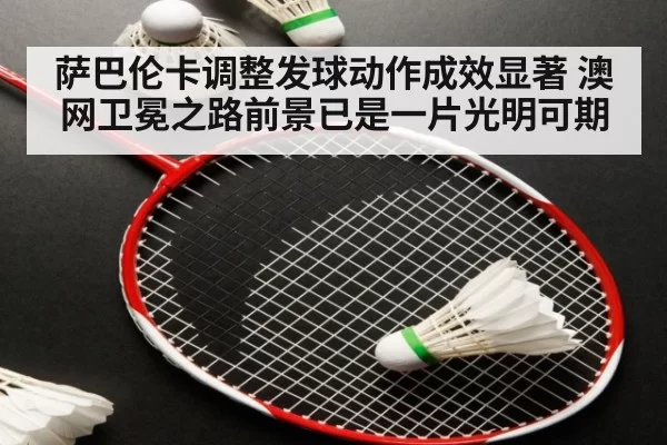 萨巴伦卡调整发球动作成效显著 澳网卫冕之路前景已是一片光明可期