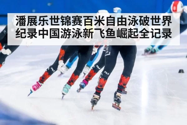 潘展乐世锦赛百米自由泳破世界纪录中国游泳新飞鱼崛起全记录