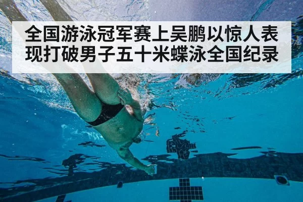 全国游泳冠军赛上吴鹏以惊人表现打破男子五十米蝶泳全国纪录