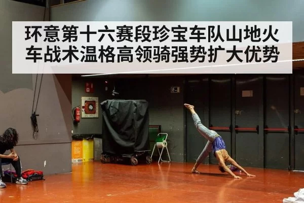环意第十六赛段珍宝车队山地火车战术温格高领骑强势扩大优势