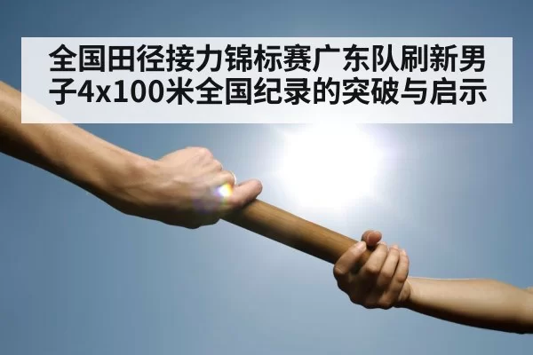 全国田径接力锦标赛广东队刷新男子4x100米全国纪录的突破与启示